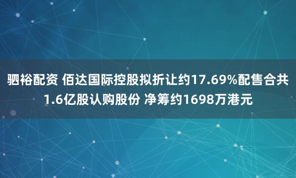 驷裕配资 佰达国际控股拟折让约17.69%配售合共1.6亿股认购股份 净筹约1698万港元