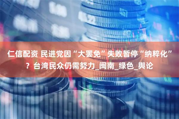 仁信配资 民进党因“大罢免”失败暂停“纳粹化”？台湾民众仍需努力_闽南_绿色_舆论