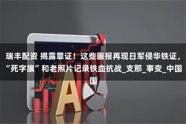 瑞丰配资 揭露罪证！这些画报再现日军侵华铁证，“死字旗”和老照片记录铁血抗战_支那_事变_中国