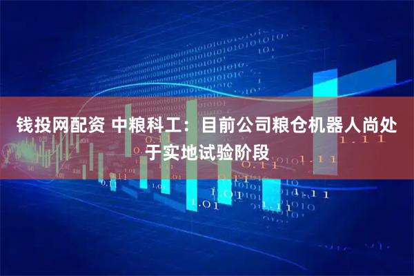 钱投网配资 中粮科工：目前公司粮仓机器人尚处于实地试验阶段