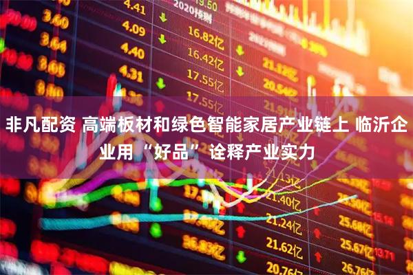 非凡配资 高端板材和绿色智能家居产业链上 临沂企业用 “好品” 诠释产业实力