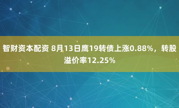 智财资本配资 8月13日鹰19转债上涨0.88%，转股溢价率12.25%