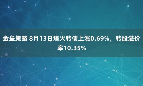 金垒策略 8月13日烽火转债上涨0.69%，转股溢价率10.35%