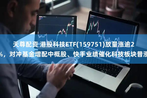 天尊配资 港股科技ETF(159751)放量涨逾2%，对冲基金增配中概股、快手业绩催化科技板块普涨