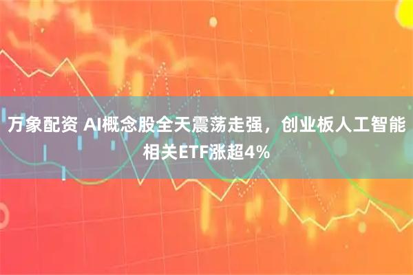 万象配资 AI概念股全天震荡走强，创业板人工智能相关ETF涨超4%