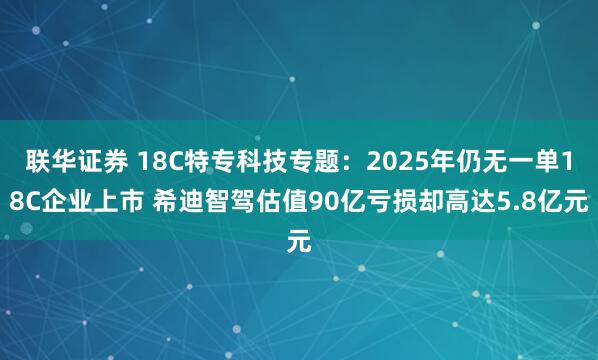 联华证券 18C特专科技专题：2025年仍无一单18C企业上市 希迪智驾估值90亿亏损却高达5.8亿元