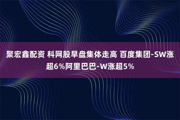 聚宏鑫配资 科网股早盘集体走高 百度集团-SW涨超6%阿里巴巴-W涨超5%