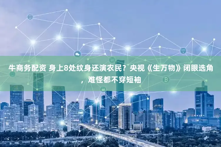 牛商务配资 身上8处纹身还演农民？央视《生万物》闭眼选角，难怪都不穿短袖
