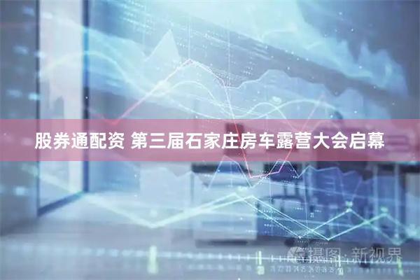 股券通配资 第三届石家庄房车露营大会启幕
