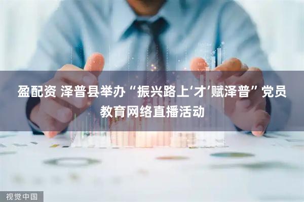 盈配资 泽普县举办“振兴路上‘才’赋泽普”党员教育网络直播活动