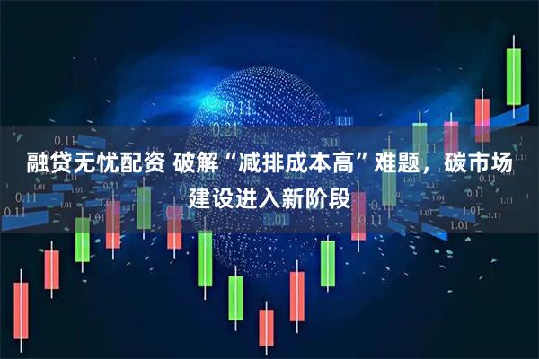 融贷无忧配资 破解“减排成本高”难题，碳市场建设进入新阶段