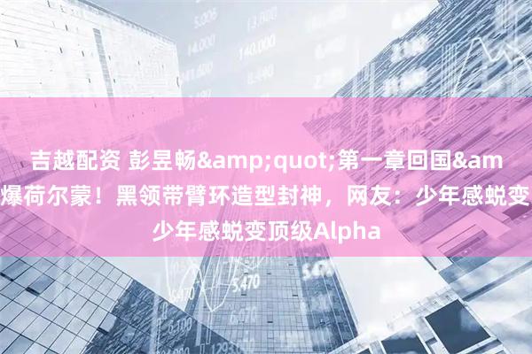 吉越配资 彭昱畅"第一章回国"引爆荷尔蒙！黑领带臂环造型封神，网友：少年感蜕变顶级Alpha