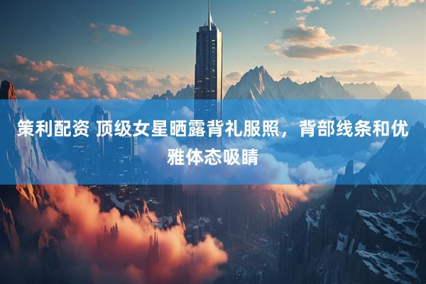 策利配资 顶级女星晒露背礼服照，背部线条和优雅体态吸睛