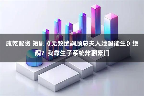 康乾配资 短剧《无效绝嗣顾总夫人她超能生》绝嗣？我靠生子系统炸翻豪门