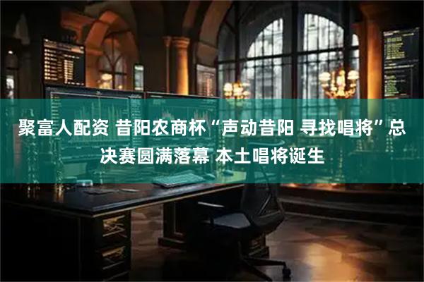 聚富人配资 昔阳农商杯“声动昔阳 寻找唱将”总决赛圆满落幕 本土唱将诞生