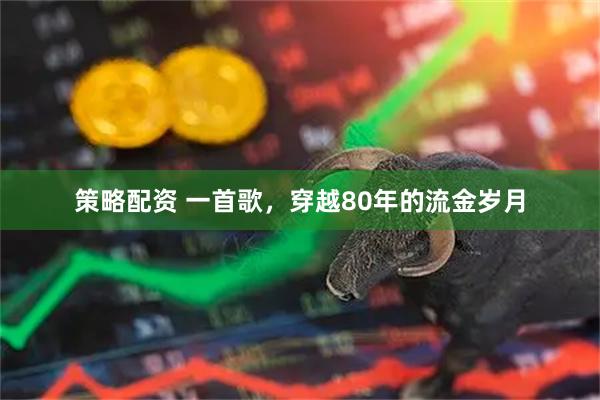 策略配资 一首歌，穿越80年的流金岁月