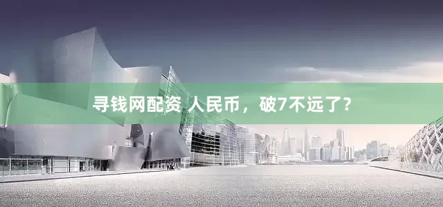 寻钱网配资 人民币，破7不远了？
