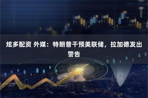 炫多配资 外媒：特朗普干预美联储，拉加德发出警告