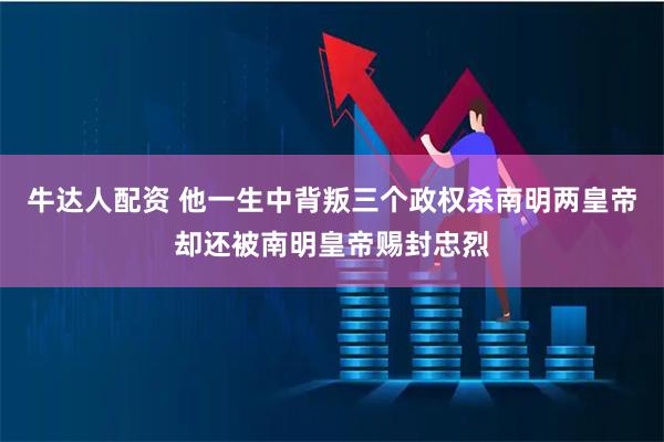 牛达人配资 他一生中背叛三个政权杀南明两皇帝却还被南明皇帝赐封忠烈