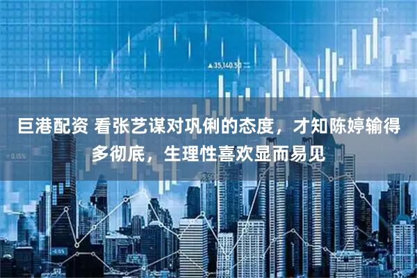 巨港配资 看张艺谋对巩俐的态度，才知陈婷输得多彻底，生理性喜欢显而易见