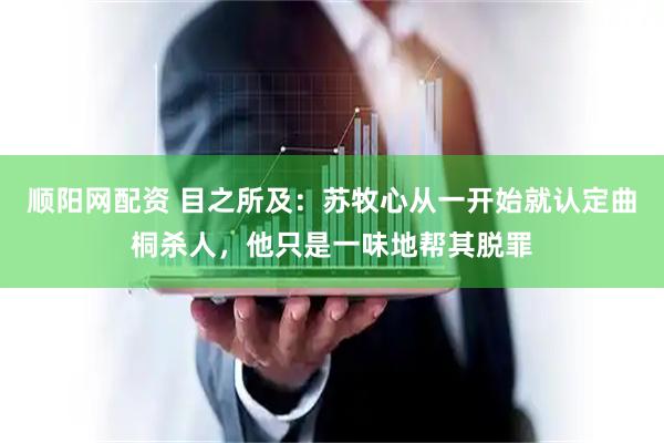 顺阳网配资 目之所及：苏牧心从一开始就认定曲桐杀人，他只是一味地帮其脱罪