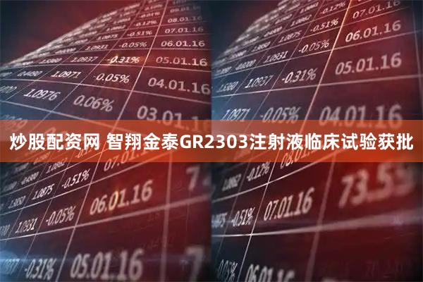 炒股配资网 智翔金泰GR2303注射液临床试验获批