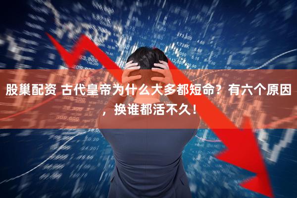 股巢配资 古代皇帝为什么大多都短命？有六个原因，换谁都活不久！