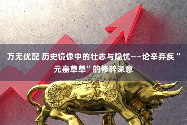 万无优配 历史镜像中的壮志与隐忧——论辛弃疾“元嘉草草”的修辞深意