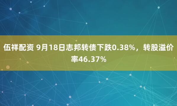 伍祥配资 9月18日志邦转债下跌0.38%，转股溢价率46.37%