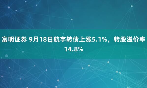 富明证券 9月18日航宇转债上涨5.1%，转股溢价率14.8%