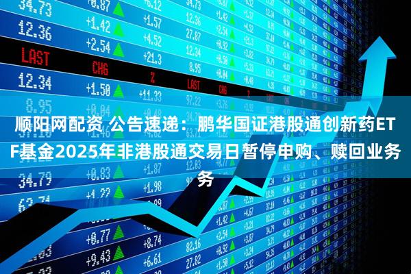 顺阳网配资 公告速递：鹏华国证港股通创新药ETF基金2025年非港股通交易日暂停申购、赎回业务
