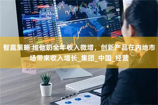 智赢策略 维他奶全年收入微增，创新产品在内地市场带来收入增长_集团_中国_经营