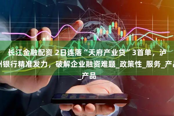 长江金融配资 2日连落“天府产业贷”3首单，泸州银行精准发力，破解企业融资难题_政策性_服务_产品