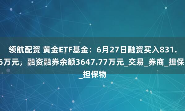 领航配资 黄金ETF基金：6月27日融资买入831.46万元，融资融券余额3647.77万元_交易_券商_担保物