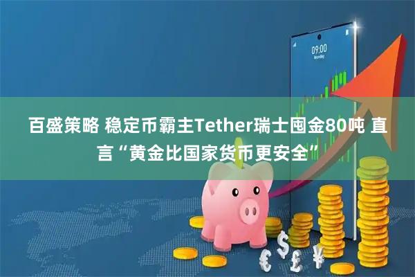 百盛策略 稳定币霸主Tether瑞士囤金80吨 直言“黄金比国家货币更安全”