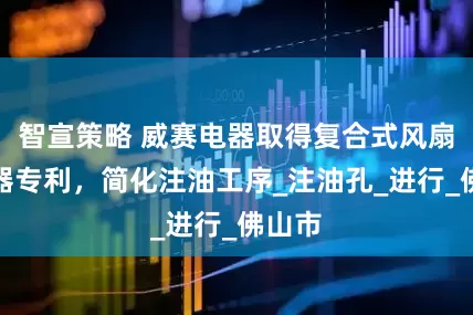 智宣策略 威赛电器取得复合式风扇离合器专利，简化注油工序_注油孔_进行_佛山市