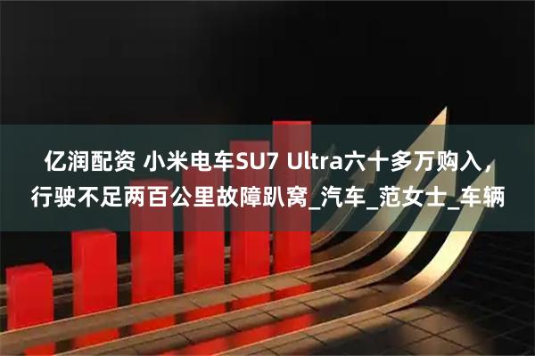 亿润配资 小米电车SU7 Ultra六十多万购入，行驶不足两百公里故障趴窝_汽车_范女士_车辆