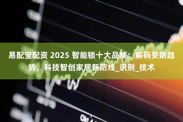 易配宝配资 2025 智能锁十大品牌：解码安防趋势，科技智创家居新防线_识别_技术