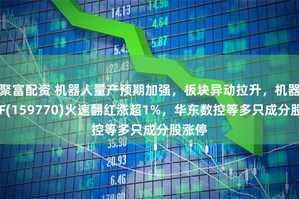 聚富配资 机器人量产预期加强，板块异动拉升，机器人ETF(159770)火速翻红涨超1%，华东数控等多只成分股涨停
