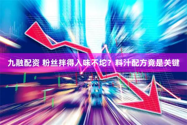 九融配资 粉丝拌得入味不坨？料汁配方竟是关键