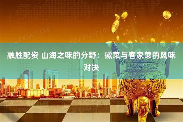 融胜配资 山海之味的分野：徽菜与客家菜的风味对决