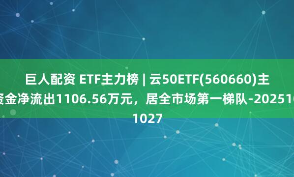 巨人配资 ETF主力榜 | 云50ETF(560660)主力资金净流出1106.56万元，居全市场第一梯队-20251027