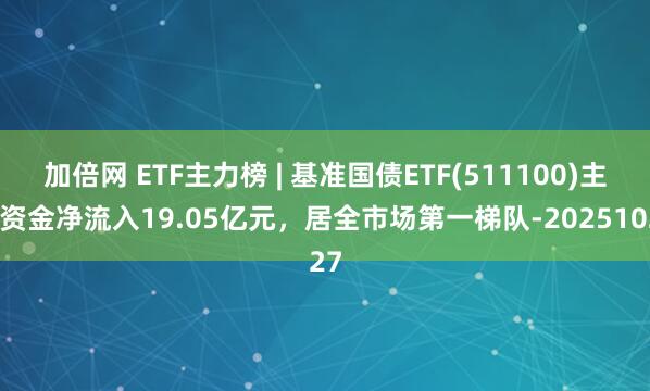 加倍网 ETF主力榜 | 基准国债ETF(511100)主力资金净流入19.05亿元，居全市场第一梯队-20251027