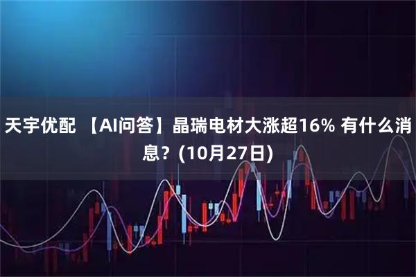 天宇优配 【AI问答】晶瑞电材大涨超16% 有什么消息？(10月27日)