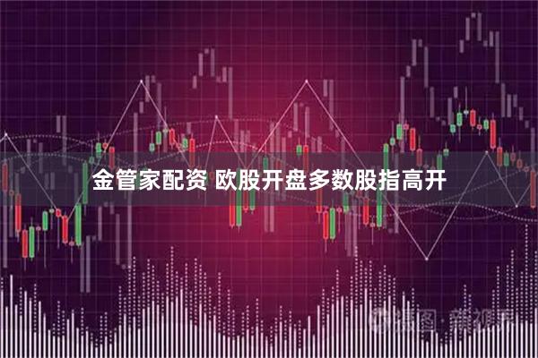 金管家配资 欧股开盘多数股指高开
