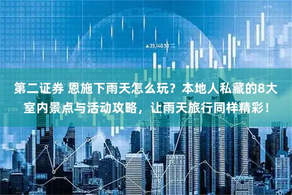 第二证券 恩施下雨天怎么玩？本地人私藏的8大室内景点与活动攻略，让雨天旅行同样精彩！