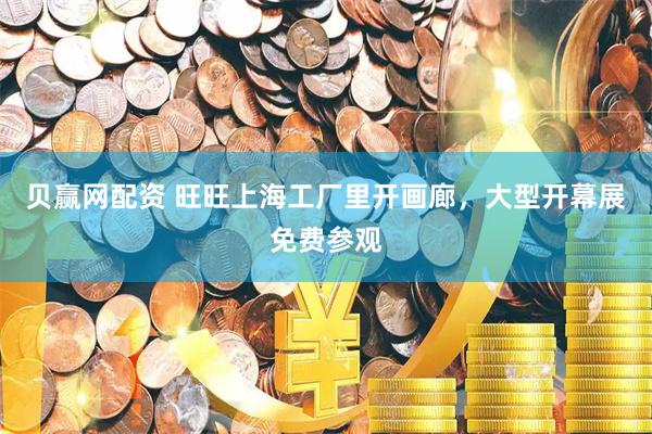 贝赢网配资 旺旺上海工厂里开画廊，大型开幕展免费参观