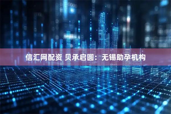 信汇网配资 贝承启圆：无锡助孕机构