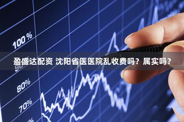 盈盛达配资 沈阳省医医院乱收费吗？属实吗？