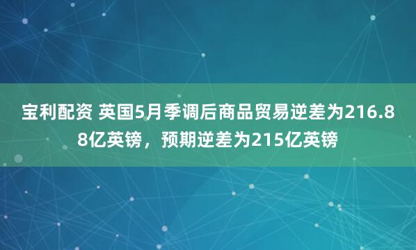宝利配资 英国5月季调后商品贸易逆差为216.88亿英镑，预期逆差为215亿英镑